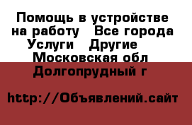 Помощь в устройстве на работу - Все города Услуги » Другие   . Московская обл.,Долгопрудный г.